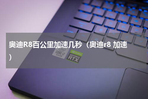 奥迪R8百公里加速几秒（奥迪r8 加速）