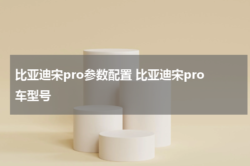 比亚迪宋pro参数配置 比亚迪宋pro车型号