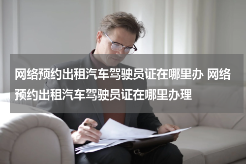 网络预约出租汽车驾驶员证在哪里办 网络预约出租汽车驾驶员证在哪里办理