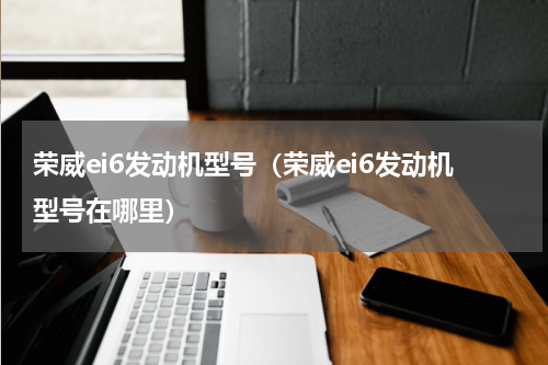 荣威ei6发动机型号（荣威ei6发动机型号在哪里）