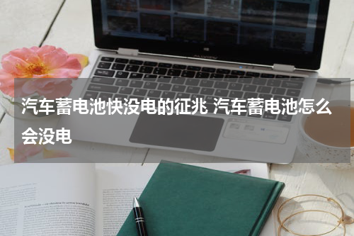 汽车蓄电池快没电的征兆 汽车蓄电池怎么会没电