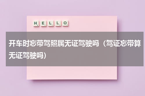 开车时忘带驾照属无证驾驶吗（驾证忘带算无证驾驶吗）