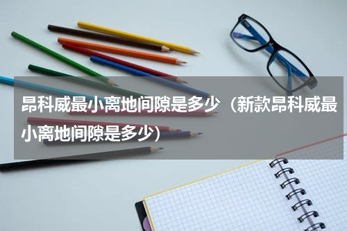 昂科威最小离地间隙是多少（新款昂科威最小离地间隙是多少）