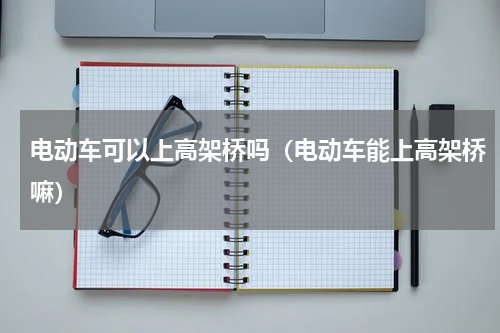 电动车可以上高架桥吗（电动车能上高架桥嘛）