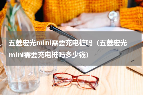 五菱宏光mini需要充电桩吗（五菱宏光mini需要充电桩吗多少钱）