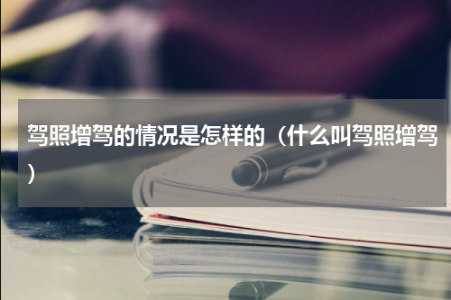 驾照增驾的情况是怎样的（什么叫驾照增驾）