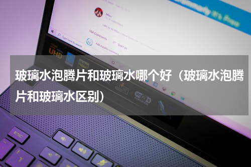 玻璃水泡腾片和玻璃水哪个好（玻璃水泡腾片和玻璃水区别）