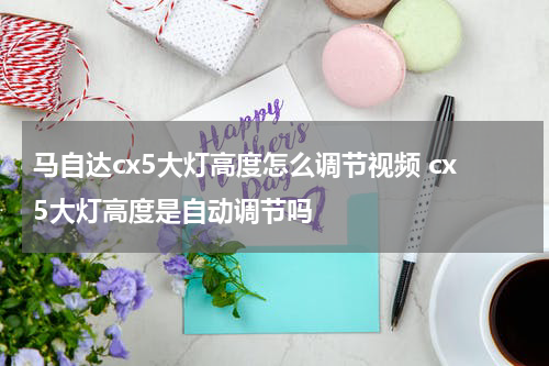 马自达cx5大灯高度怎么调节视频 cx5大灯高度是自动调节吗