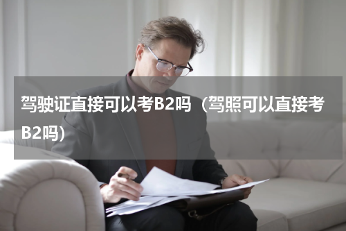 驾驶证直接可以考B2吗（驾照可以直接考B2吗）
