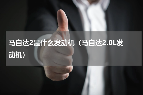 马自达2是什么发动机（马自达2.0L发动机）