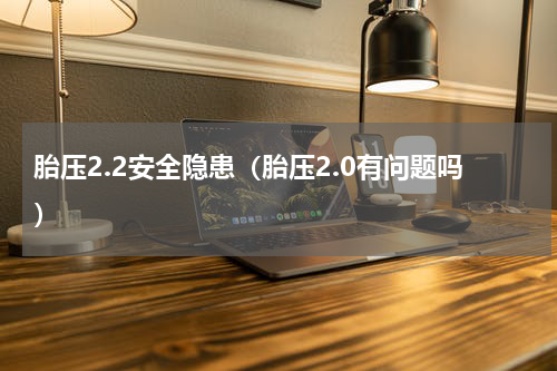 胎压2.2安全隐患（胎压2.0有问题吗）