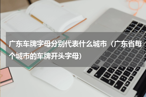 广东车牌字母分别代表什么城市（广东省每个城市的车牌开头字母）