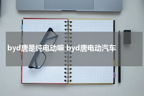 byd唐是纯电动嘛 byd唐电动汽车