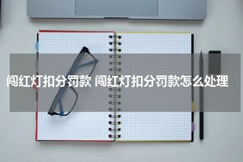 闯红灯扣分罚款 闯红灯扣分罚款怎么处理
