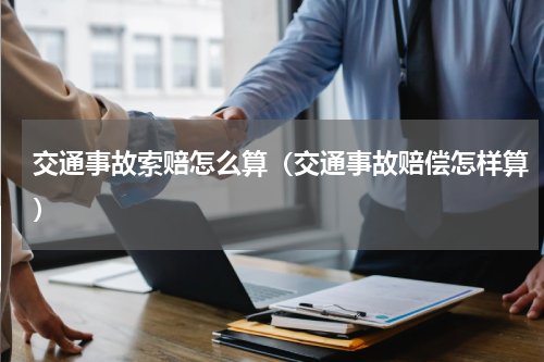 交通事故索赔怎么算（交通事故赔偿怎样算）
