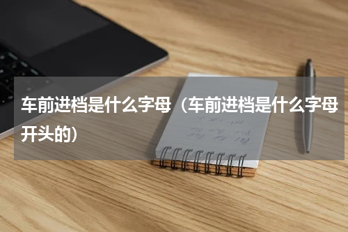 车前进档是什么字母（车前进档是什么字母开头的）