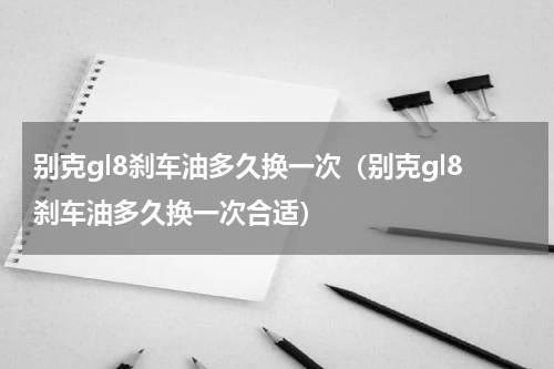 别克gl8刹车油多久换一次（别克gl8刹车油多久换一次合适）