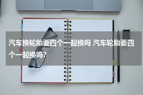 汽车换轮胎要四个一起换吗 汽车轮胎要四个一起换吗?