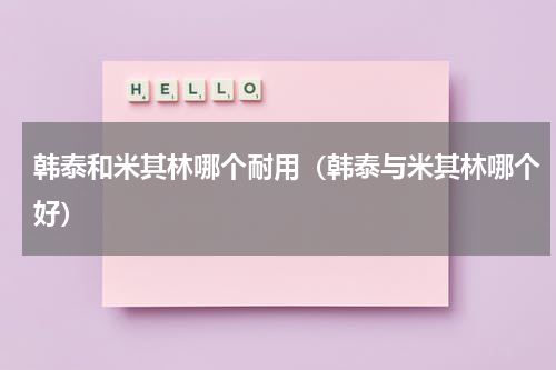 韩泰和米其林哪个耐用（韩泰与米其林哪个好）