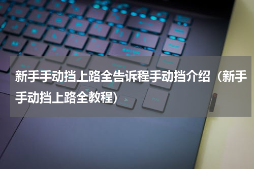 新手手动挡上路全告诉程手动挡介绍（新手手动挡上路全教程）