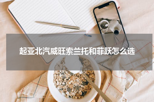 起亚北汽威旺索兰托和菲跃怎么选