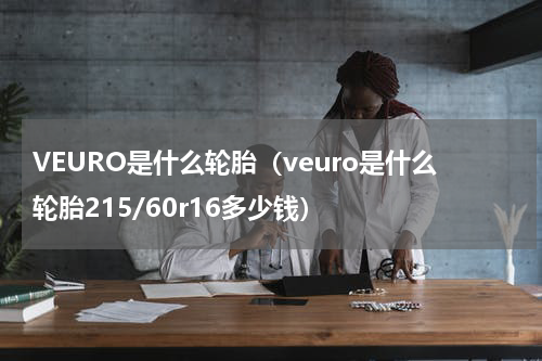 VEURO是什么轮胎（veuro是什么轮胎215/60r16多少钱）