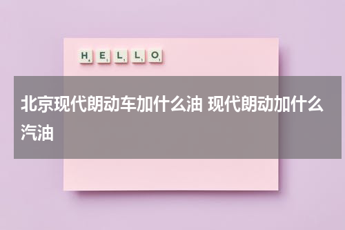 北京现代朗动车加什么油 现代朗动加什么汽油