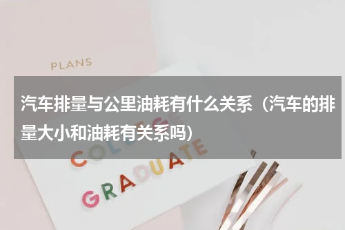 汽车排量与公里油耗有什么关系（汽车的排量大小和油耗有关系吗）