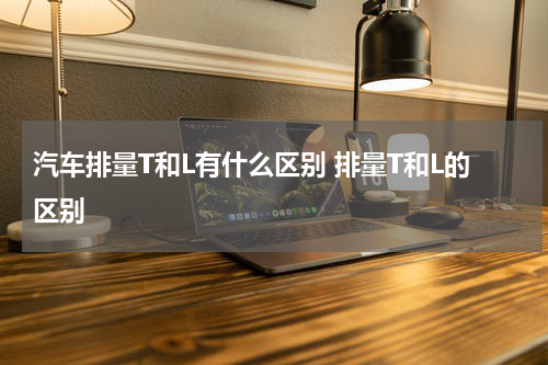 汽车排量T和L有什么区别 排量T和L的区别