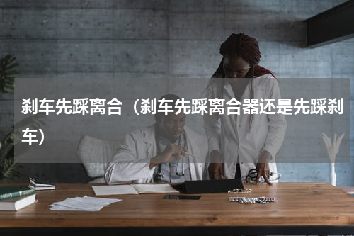 刹车先踩离合（刹车先踩离合器还是先踩刹车）
