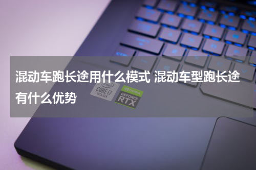 混动车跑长途用什么模式 混动车型跑长途有什么优势