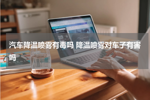 汽车降温喷雾有毒吗 降温喷雾对车子有害吗