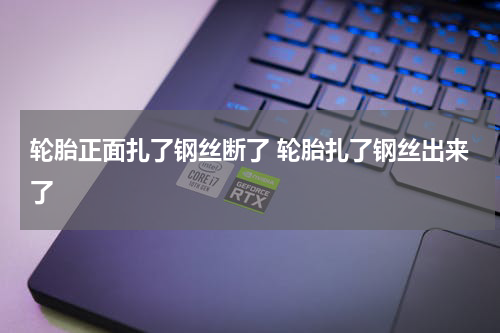 轮胎正面扎了钢丝断了 轮胎扎了钢丝出来了