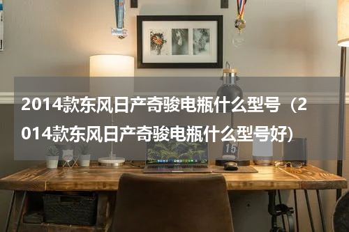 2014款东风日产奇骏电瓶什么型号（2014款东风日产奇骏电瓶什么型号好）