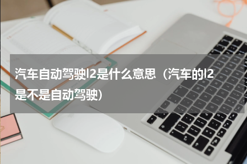 汽车自动驾驶l2是什么意思（汽车的l2是不是自动驾驶）