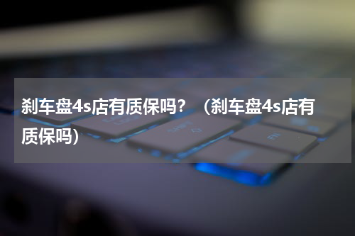 刹车盘4s店有质保吗？（刹车盘4s店有质保吗）