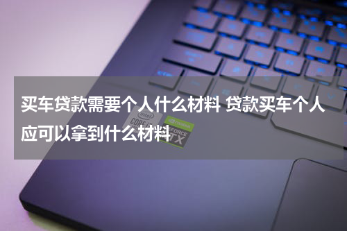 买车贷款需要个人什么材料 贷款买车个人应可以拿到什么材料