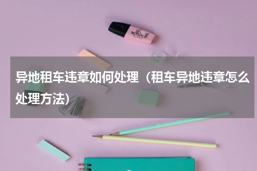 异地租车违章如何处理（租车异地违章怎么处理方法）