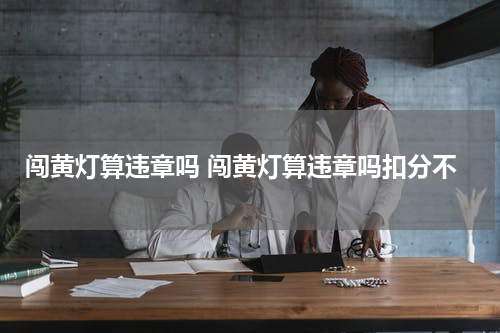 闯黄灯算违章吗 闯黄灯算违章吗扣分不