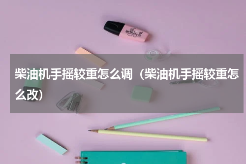 柴油机手摇较重怎么调（柴油机手摇较重怎么改）