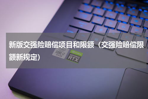 新版交强险赔偿项目和限额（交强险赔偿限额新规定）