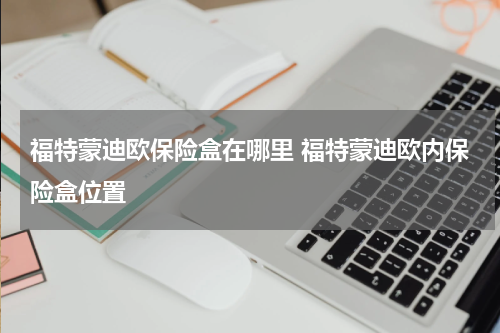 福特蒙迪欧保险盒在哪里 福特蒙迪欧内保险盒位置