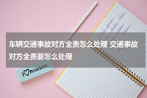 车辆交通事故对方全责怎么处理 交通事故对方全责要怎么处理
