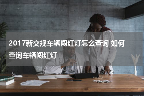 2017新交规车辆闯红灯怎么查询 如何查询车辆闯红灯