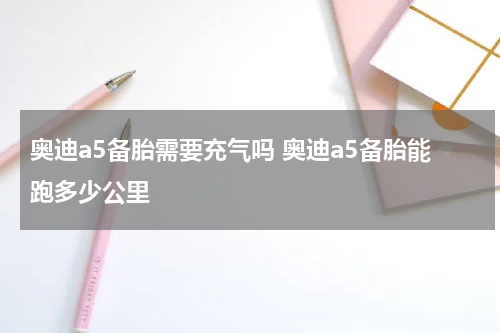 奥迪a5备胎需要充气吗 奥迪a5备胎能跑多少公里