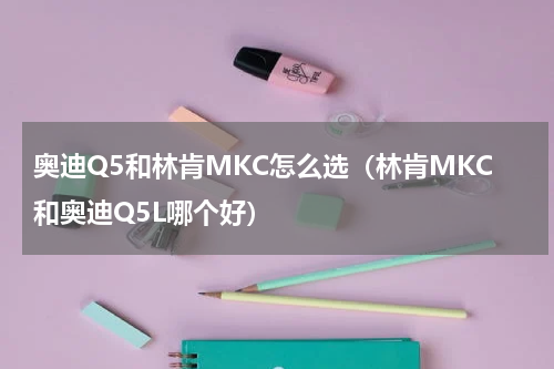 奥迪Q5和林肯MKC怎么选（林肯MKC和奥迪Q5L哪个好）