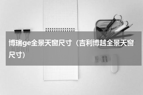 博瑞ge全景天窗尺寸(吉利博越全景天窗尺寸)