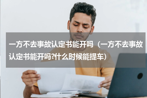 一方不去事故认定书能开吗（一方不去事故认定书能开吗?什么时候能提车）