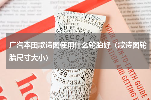广汽本田歌诗图使用什么轮胎好（歌诗图轮胎尺寸大小）