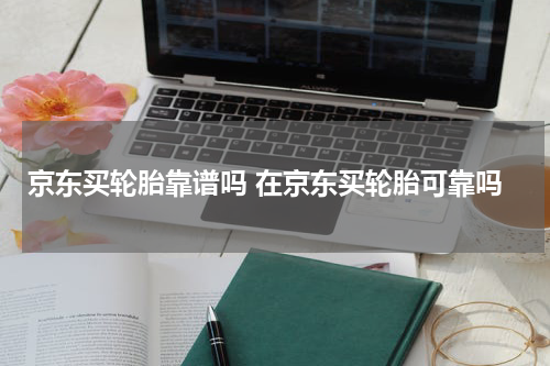京东买轮胎靠谱吗 在京东买轮胎可靠吗